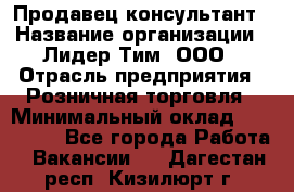 Продавец-консультант › Название организации ­ Лидер Тим, ООО › Отрасль предприятия ­ Розничная торговля › Минимальный оклад ­ 140 000 - Все города Работа » Вакансии   . Дагестан респ.,Кизилюрт г.